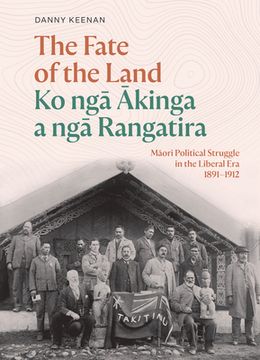 portada The Fate of the Land Ko Nga Akinga a Nga Rangatira: Maori Political Struggle in the Liberal Era 1891-1912 (en Inglés)