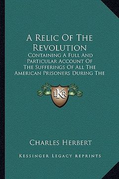 portada a relic of the revolution: containing a full and particular account of the sufferings of all the american prisoners during the revolution of 1776 (en Inglés)