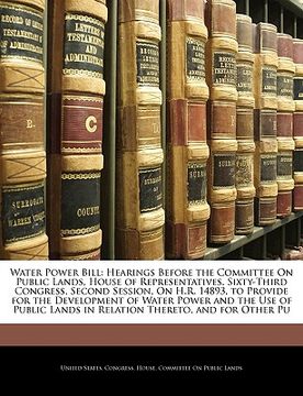 portada water power bill: hearings before the committee on public lands, house of representatives. sixty-third congress, second session, on h.r. (en Inglés)