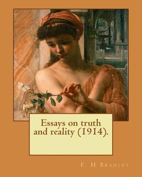 portada Essays on truth and reality (1914). F. H Bradley: Francis Herbert Bradley OM (30 January 1846 - 18 September 1924) was a British idealist philosopher. (en Inglés)