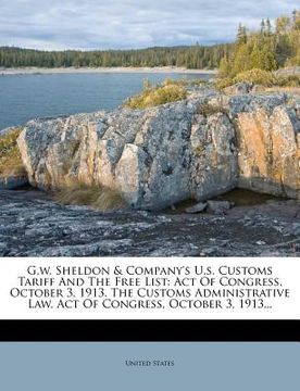 portada g.w. sheldon & company's u.s. customs tariff and the free list: act of congress, october 3, 1913. the customs administrative law. act of congress, oct