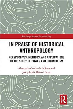 portada In Praise of Historical Anthropology: Perspectives, Methods, and Applications to the Study of Power and Colonialism: 35 (Routledge Approaches to History) (en Inglés)