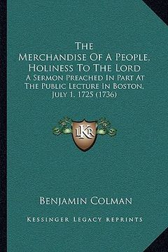 portada the merchandise of a people, holiness to the lord: a sermon preached in part at the public lecture in boston, july 1. 1725 (1736) (en Inglés)