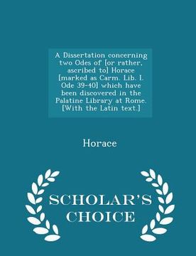 portada A Dissertation Concerning Two Odes of [or Rather, Ascribed To] Horace [marked as Carm. Lib. I. Ode 39-40] Which Have Been Discovered in the Palatine L (en Inglés)