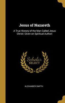 portada Jesus of Nazareth: A True History of the Man Called Jesus Christ: Given on Spiritual Authori