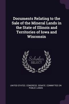 portada Documents Relating to the Sale of the Mineral Lands in the State of Illinois and Territories of Iowa and Wisconsin (en Inglés)