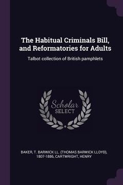 portada The Habitual Criminals Bill, and Reformatories for Adults: Talbot collection of British pamphlets (en Inglés)