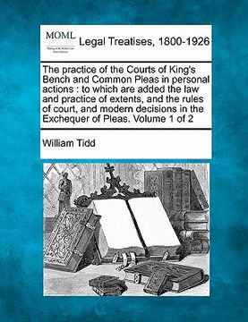 portada the practice of the courts of king's bench and common pleas in personal actions: to which are added the law and practice of extents, and the rules of (in English)