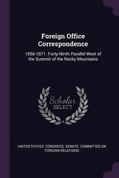 portada Foreign Office Correspondence: 1856-1871. Forty-Ninth Parallel West of the Summit of the Rocky Mountains (en Inglés)