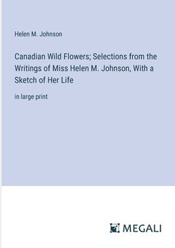 portada Canadian Wild Flowers; Selections from the Writings of Miss Helen M. Johnson, With a Sketch of Her Life: in large print (in English)