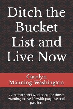 portada Ditch the Bucket List and Live Now: A memoir and workbook for those wanting to live life with purpose and passion. (in English)