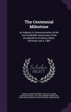 portada The Centennial Milestone: An Address in Commemoration of the one Hundredth Anniversary of the Incorporation of Quincy, Mass. Delivered July 4, 1 (en Inglés)