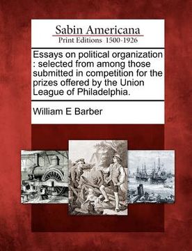 portada essays on political organization: selected from among those submitted in competition for the prizes offered by the union league of philadelphia. (in English)