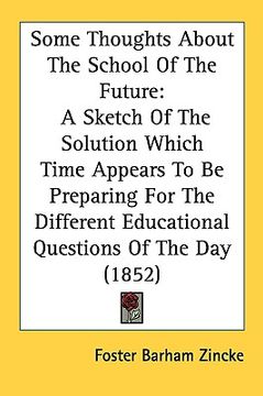 portada some thoughts about the school of the future: a sketch of the solution which time appears to be preparing for the different educational questions of t (en Inglés)