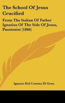 portada the school of jesus crucified: from the italian of father ignatius of the side of jesus, passionist (1866) (in English)