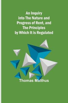 portada An Inquiry into the Nature and Progress of Rent, and the Principles by Which It is Regulated