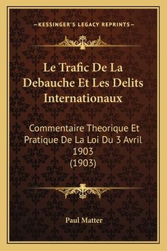 portada Le Trafic De La Debauche Et Les Delits Internationaux: Commentaire Theorique Et Pratique De La Loi Du 3 Avril 1903 (1903) (en Francés)