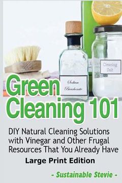 portada Green Cleaning 101 (Large Print Edition): DIY Natural Cleaning Solutions with Vinegar and Other Frugal Resources That You Already Have (in English)