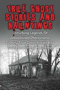 portada True Ghost Stories And Hauntings: Disturbing Legends Of Unexplained Phenomena, Ghastly True Ghost Stories And True Paranormal Hauntings