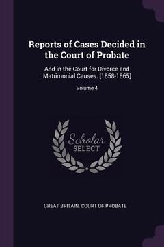 portada Reports of Cases Decided in the Court of Probate: And in the Court for Divorce and Matrimonial Causes. [1858-1865]; Volume 4 (en Inglés)