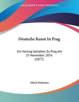 portada Deutsche Kunst In Prag: Ein Vortrag Gehalten Zu Prag Am 25 November 1876 (1877) (en Alemán)