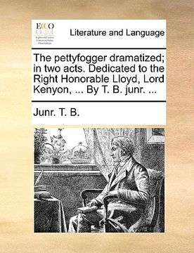 portada the pettyfogger dramatized; in two acts. dedicated to the right honorable lloyd, lord kenyon, ... by t. b. junr. ...