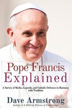portada Pope Francis Explained: Survey of Myths, Legends, and Catholic Defenses in Harmony with Tradition (in English)