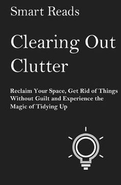 portada Clearing Out Clutter: Reclaim Your Space, Get Rid of Things Without Guilt and Experience the Magic of Tidying Up (en Inglés)