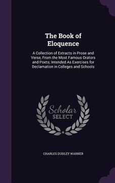 portada The Book of Eloquence: A Collection of Extracts in Prose and Verse, From the Most Famous Orators and Poets; Intended As Exercises for Declama (en Inglés)