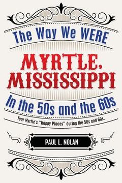 portada Myrtle, Mississippi: The Way We WERE In The 50s and the 60s: Tour Myrtle's "Happy Places" during the 50s and 60s (en Inglés)