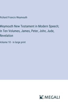 portada Weymouth New Testament in Modern Speech; In Ten Volumes, James, Peter, John, Jude, Revelation: Volume 10 - in large print (in English)