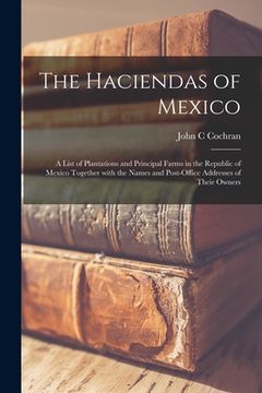 portada The Haciendas of Mexico: a List of Plantations and Principal Farms in the Republic of Mexico Together With the Names and Post-office Addresses (en Inglés)