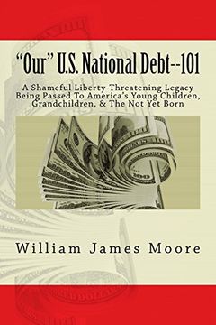 portada Our U. S. National Debt--101: A Shameful Liberty-Threatening Legacy Being Passed to America's Young Children, Grandchildren, & the not yet Born (in English)