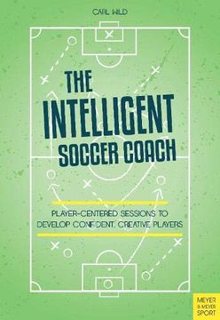 portada The Intelligent Soccer Coach: Player-Centered Sessions to Develop Confident, Creative Players (en Inglés)