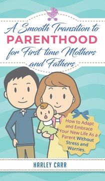 portada Smooth Transition to Parenthood for First Time Mothers and Fathers: How to Adapt and Embrace your New Life as a Parent without Stress and Worries (en Inglés)