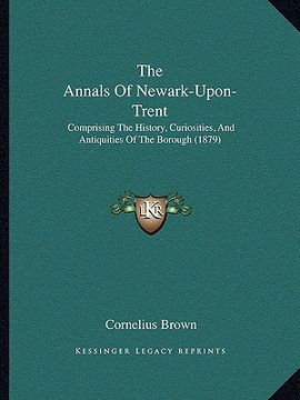 portada the annals of newark-upon-trent: comprising the history, curiosities, and antiquities of the borough (1879) (in English)
