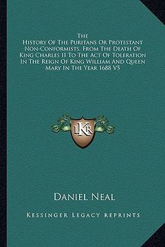 portada the history of the puritans or protestant non-conformists, from the death of king charles ii to the act of toleration in the reign of king william and (in English)