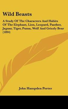 portada wild beasts: a study of the characters and habits of the elephant, lion, leopard, panther, jaguar, tiger, puma, wolf and grizzly be (en Inglés)