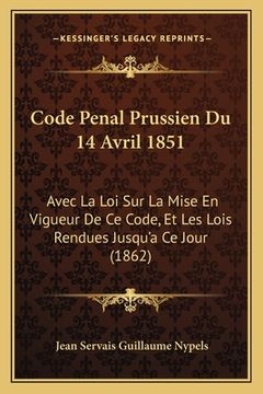 portada Code Penal Prussien Du 14 Avril 1851: Avec La Loi Sur La Mise En Vigueur De Ce Code, Et Les Lois Rendues Jusqu'a Ce Jour (1862) (en Francés)