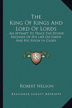 portada the king of kings and lord of lords: an attempt to trace the divine records of his life on earth and his reign in glory (en Inglés)