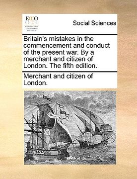 portada britain's mistakes in the commencement and conduct of the present war. by a merchant and citizen of london. the fifth edition. (in English)