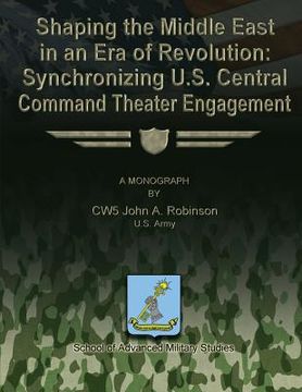 portada Shaping the Middle East in an Era of Revolution: Synchronizing U.S. Central Command Theater Engagement (en Inglés)