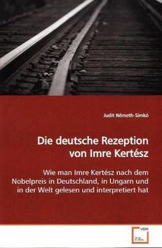 portada Die deutsche Rezeption von Imre Kertész: Wie man Imre Kertész nach dem Nobelpreis in Deutschland, in Ungarn und in der Welt gelesen und interpretiert hat