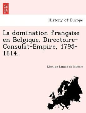 portada La Domination Franc Aise En Belgique. Directoire-Consulat-Empire, 1795-1814. (en Francés)