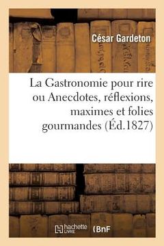 portada La Gastronomie Pour Rire Ou Anecdotes, Réflexions, Maximes Et Folies Gourmandes Sur La Bonne Chère: Les Indigestions, Le Vin, Les Ivrognes, Les Buveur (in French)