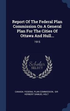 portada Report Of The Federal Plan Commission On A General Plan For The Cities Of Ottawa And Hull...: 1915 (en Inglés)