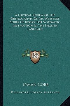 portada a critical review of the orthography of dr. webster's series of books, for systematic instruction in the english language (in English)