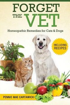 portada Forget the Vet: Homeopathic Remedies for Cats & Dogs (en Inglés)