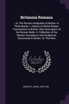 portada Britannia Romana: : or, The Roman Antiquities of Britain: in Three Books. I. History of all the Roman Transactions in Britain, Also Desc (en Inglés)