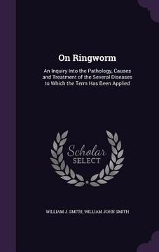 portada On Ringworm: An Inquiry Into the Pathology, Causes and Treatment of the Several Diseases to Which the Term Has Been Applied